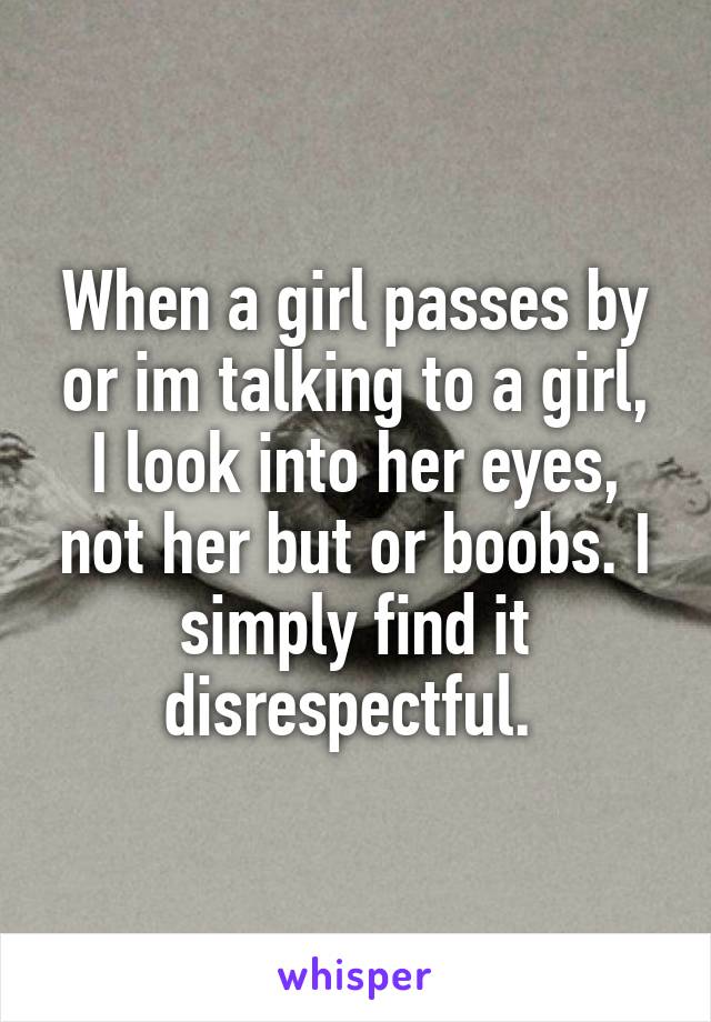 When a girl passes by or im talking to a girl, I look into her eyes, not her but or boobs. I simply find it disrespectful. 