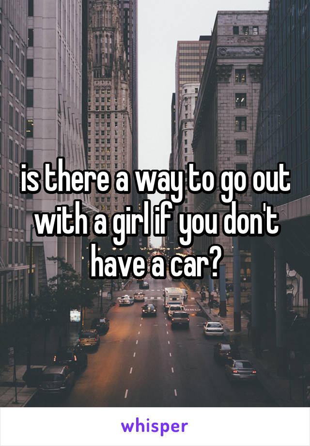 is there a way to go out with a girl if you don't have a car?
