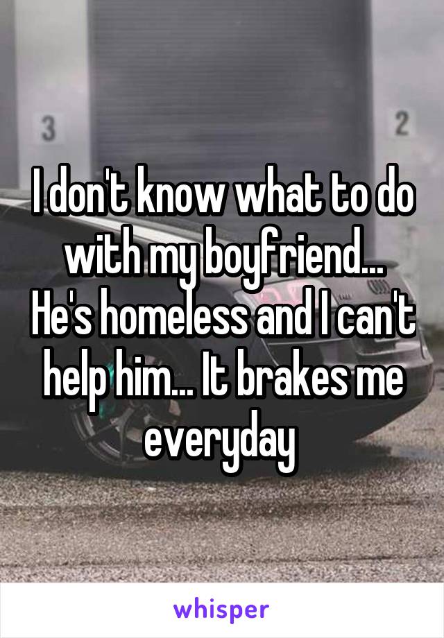 I don't know what to do with my boyfriend... He's homeless and I can't help him... It brakes me everyday 