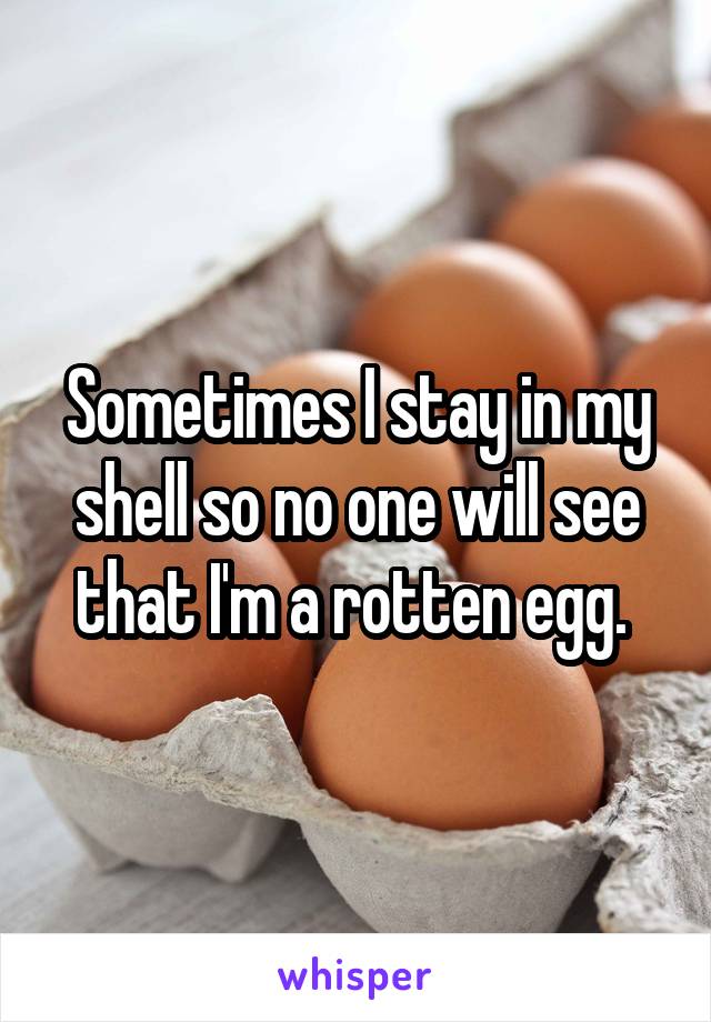 Sometimes I stay in my shell so no one will see that I'm a rotten egg. 