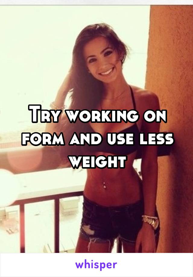 Try working on form and use less weight
