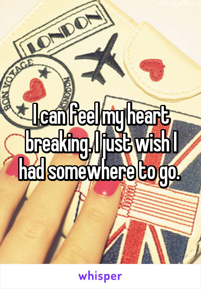 I can feel my heart breaking. I just wish I had somewhere to go. 