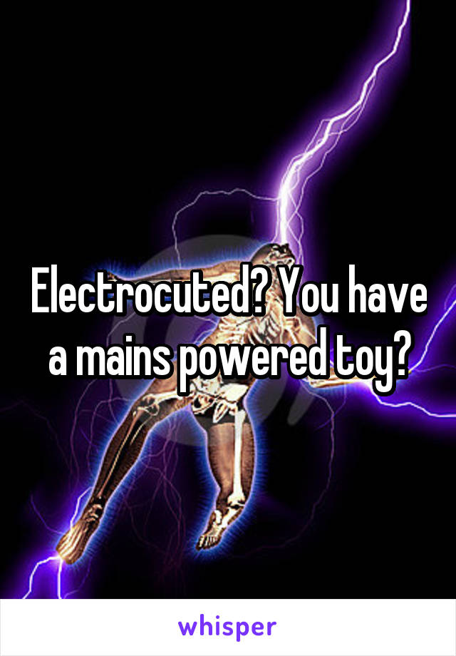 Electrocuted? You have a mains powered toy?