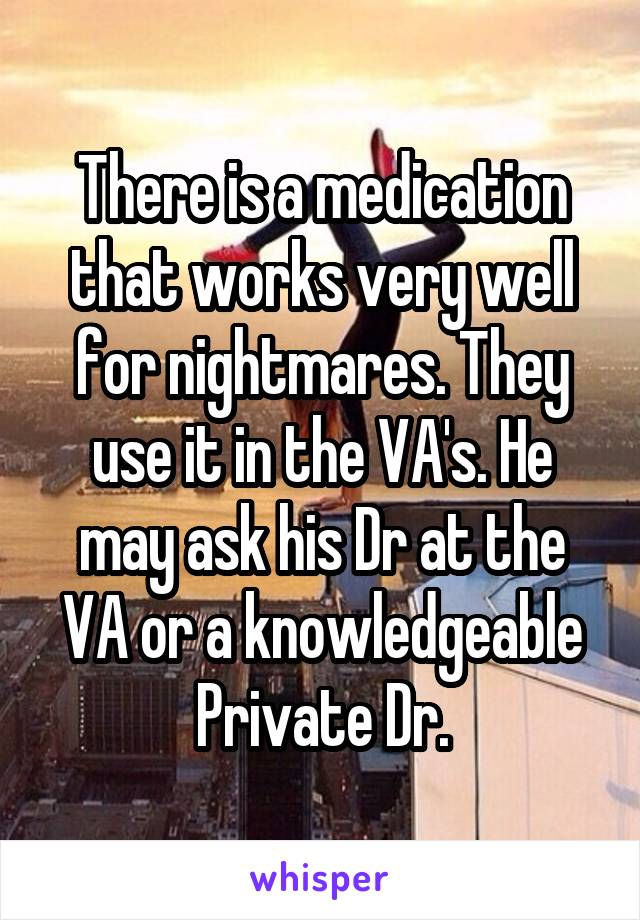 There is a medication that works very well for nightmares. They use it in the VA's. He may ask his Dr at the VA or a knowledgeable Private Dr.