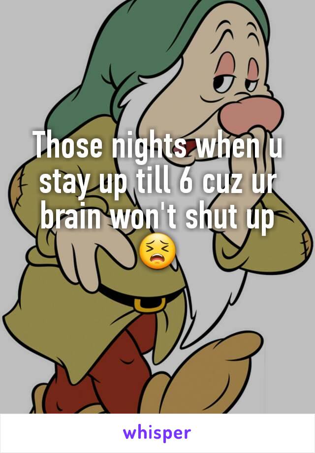Those nights when u stay up till 6 cuz ur brain won't shut up😣