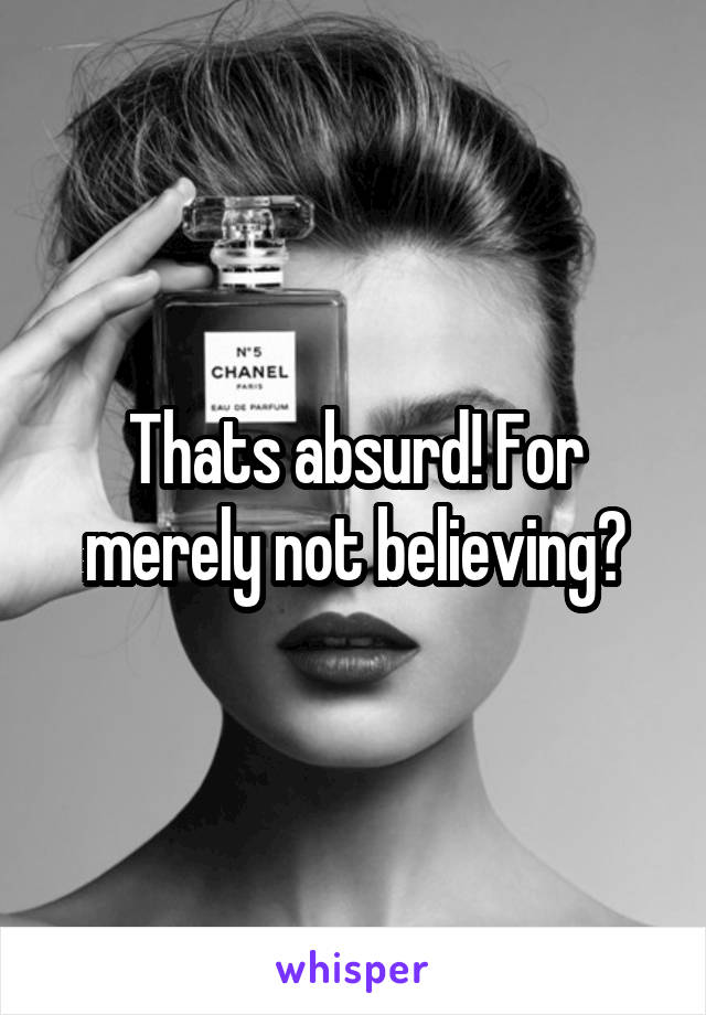Thats absurd! For merely not believing?