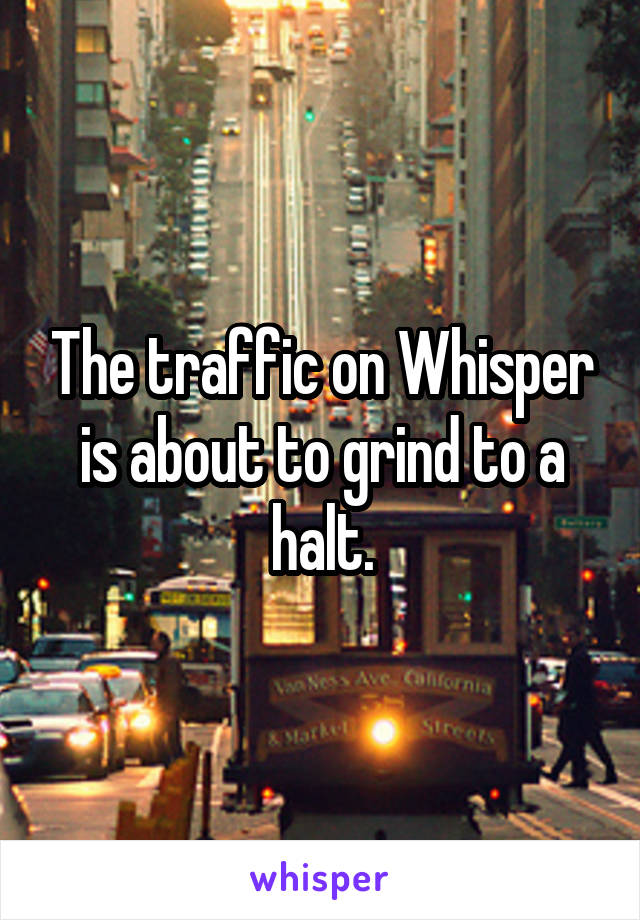 The traffic on Whisper is about to grind to a halt.