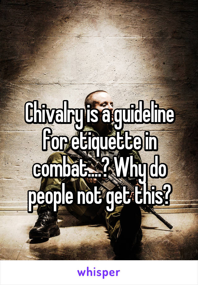
Chivalry is a guideline for etiquette in combat....? Why do people not get this?