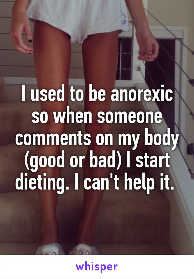 I used to be anorexic so when someone comments on my body (good or bad) I start dieting. I can't help it. 