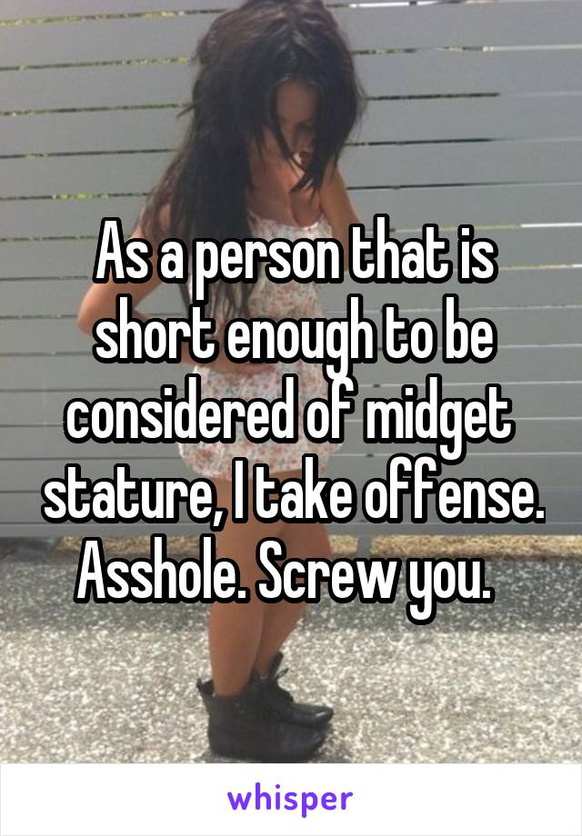 As a person that is short enough to be considered of midget  stature, I take offense. Asshole. Screw you.  