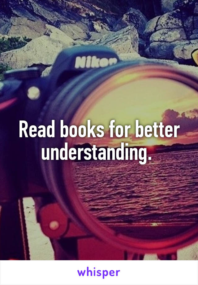 Read books for better understanding. 
