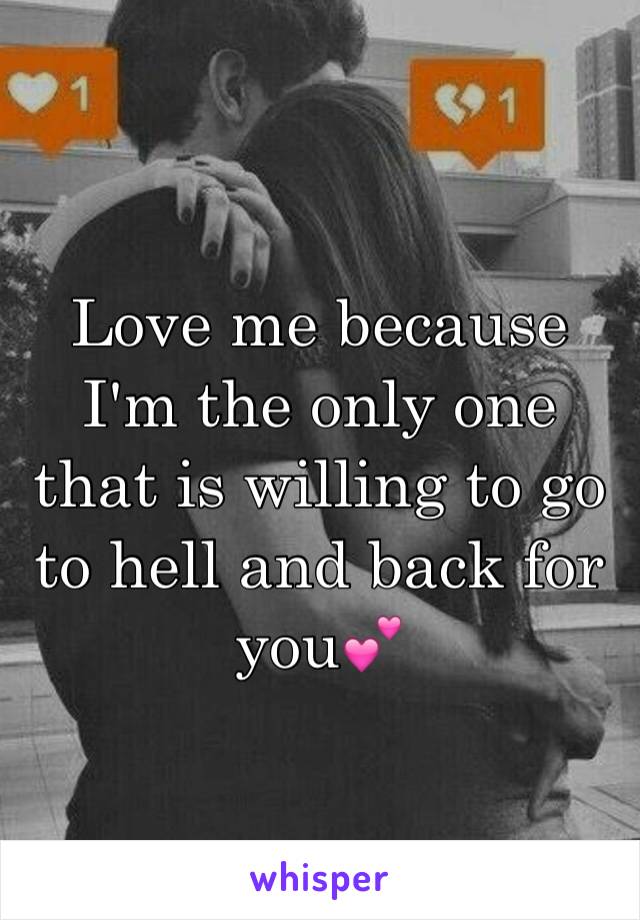 Love me because I'm the only one that is willing to go to hell and back for you💕