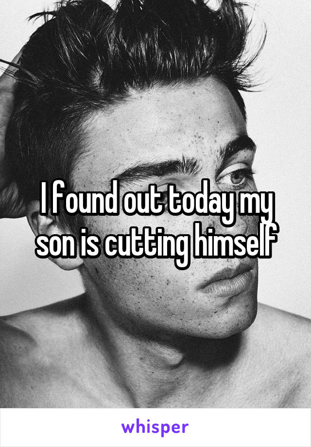I found out today my son is cutting himself