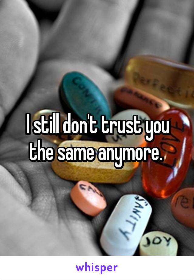 I still don't trust you the same anymore. 