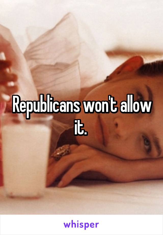 Republicans won't allow it. 