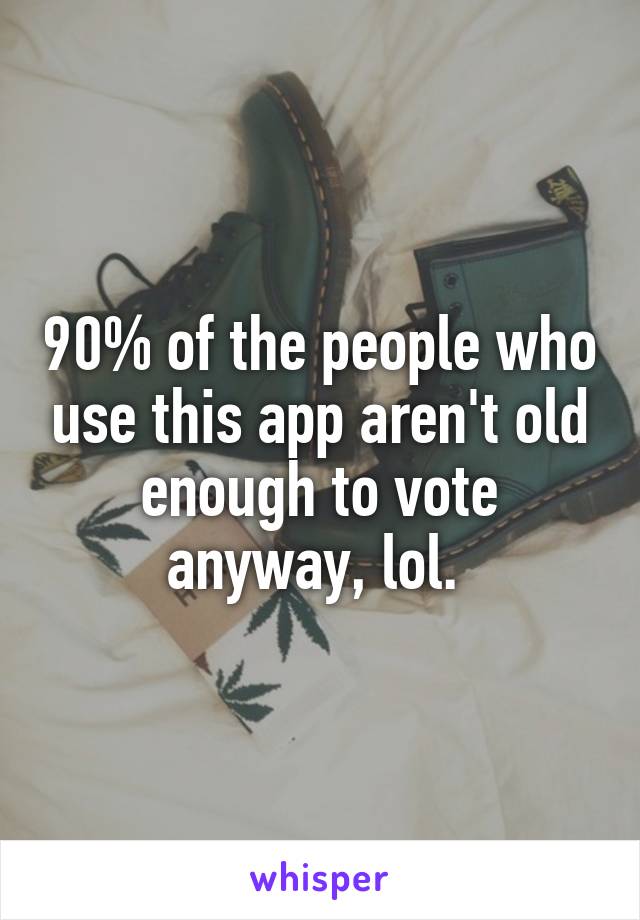 90% of the people who use this app aren't old enough to vote anyway, lol. 