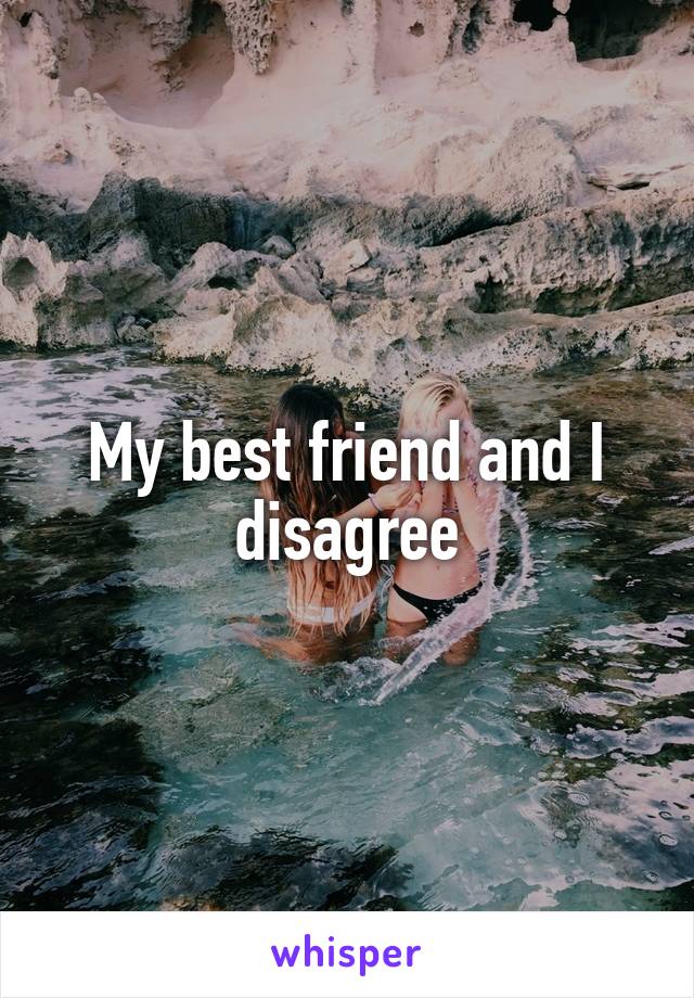 My best friend and I disagree