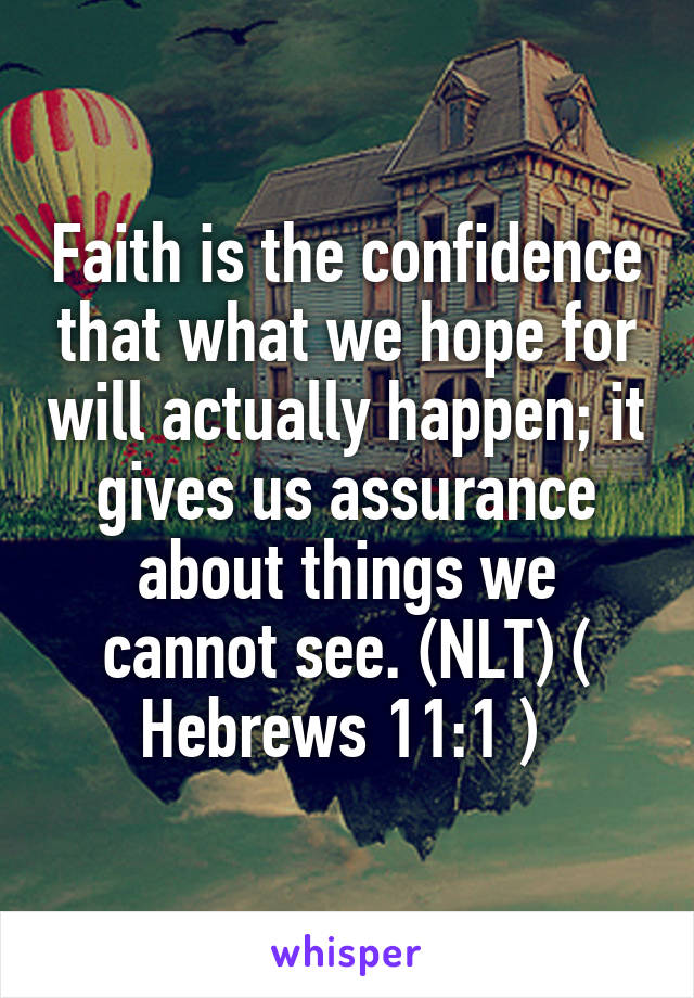 Faith is the confidence that what we hope for will actually happen; it gives us assurance about things we cannot see. (NLT) ( Hebrews 11:1 ) 