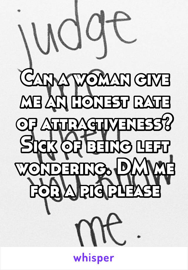 Can a woman give me an honest rate of attractiveness? Sick of being left wondering. DM me for a pic please