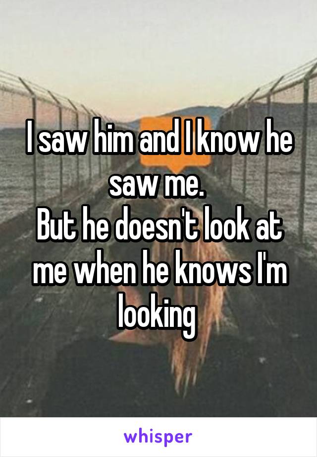 I saw him and I know he saw me. 
But he doesn't look at me when he knows I'm looking 