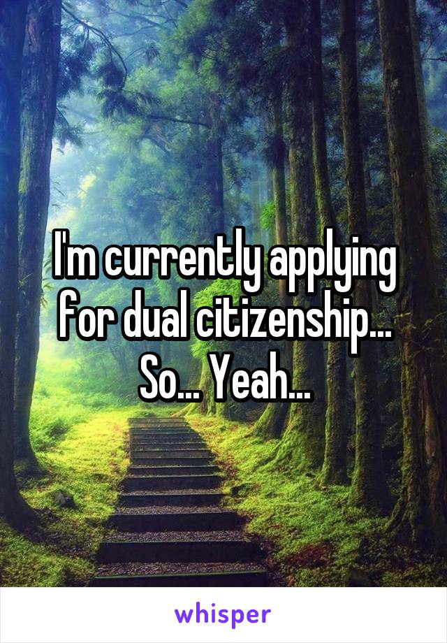 I'm currently applying for dual citizenship...
So... Yeah...