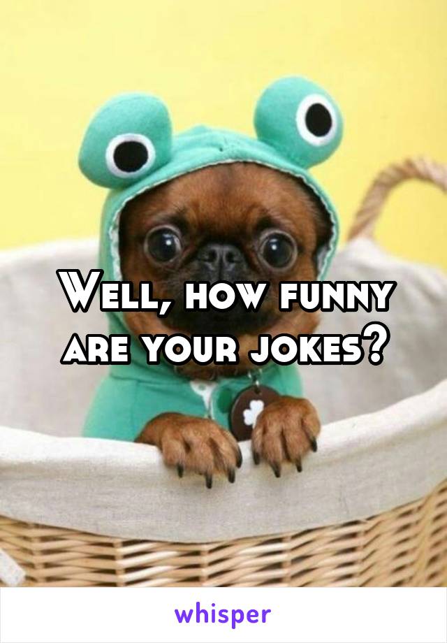 Well, how funny are your jokes?