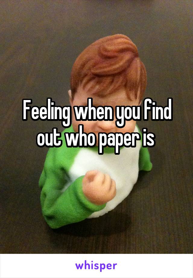 Feeling when you find out who paper is 

