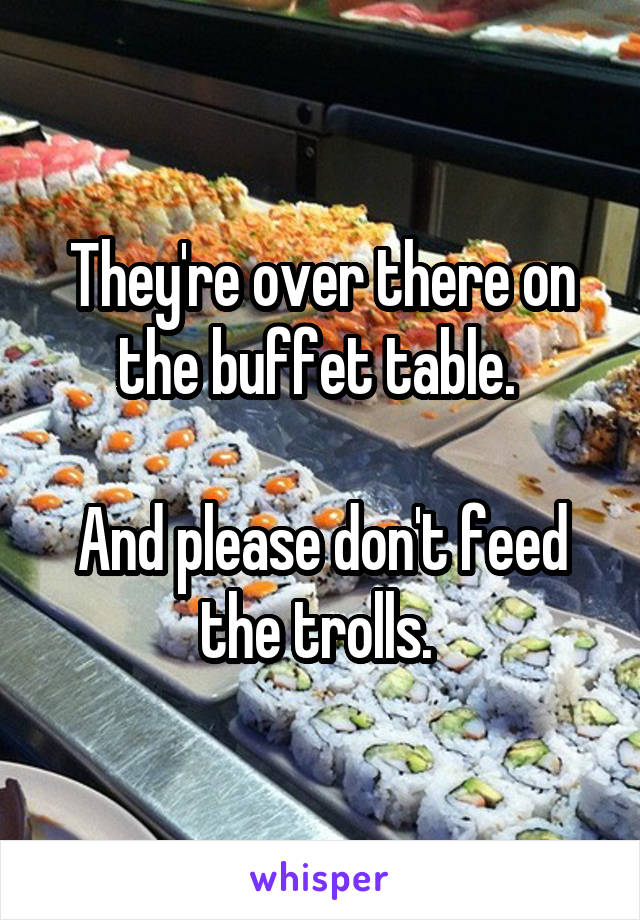 They're over there on the buffet table. 

And please don't feed the trolls. 