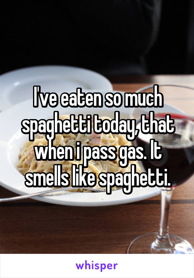 I've eaten so much spaghetti today, that when i pass gas. It smells like spaghetti.