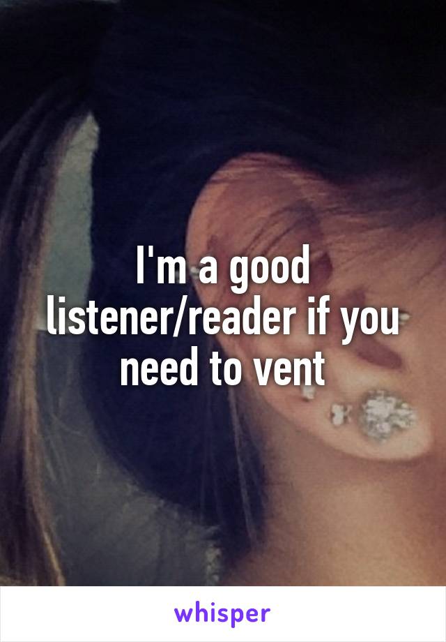 I'm a good listener/reader if you need to vent