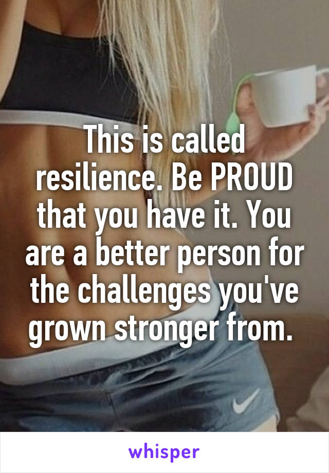 This is called resilience. Be PROUD that you have it. You are a better person for the challenges you've grown stronger from. 