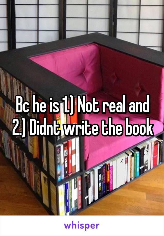 Bc he is 1.) Not real and 2.) Didnt write the book