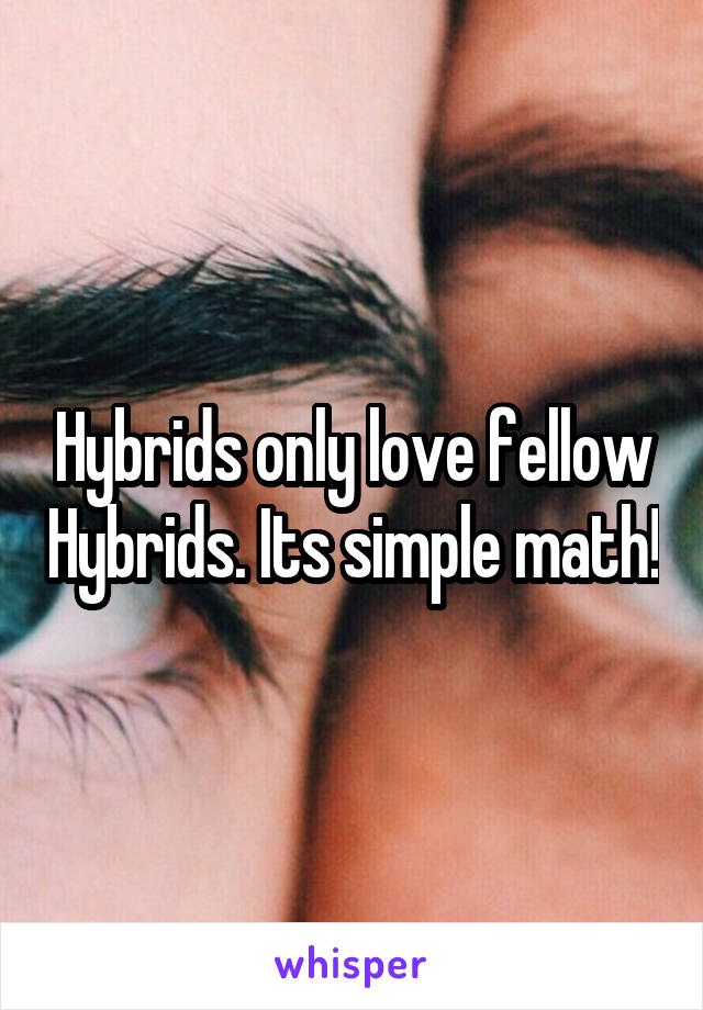 Hybrids only love fellow Hybrids. Its simple math!