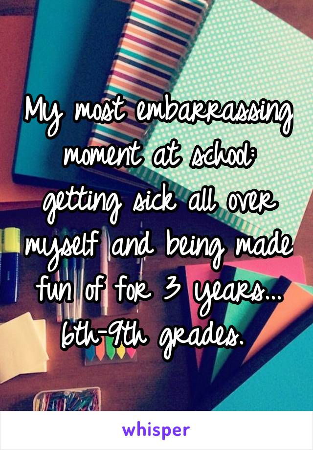 My most embarrassing moment at school: getting sick all over myself and being made fun of for 3 years... 6th-9th grades. 