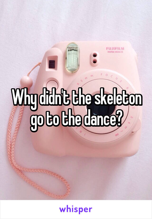 Why didn't the skeleton go to the dance?