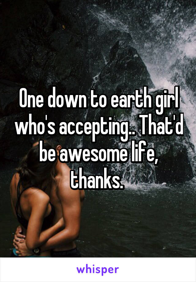 One down to earth girl who's accepting.. That'd be awesome life, thanks. 