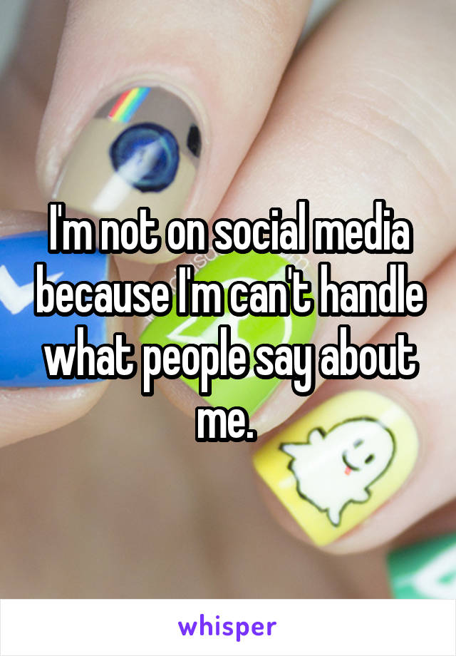 I'm not on social media because I'm can't handle what people say about me. 