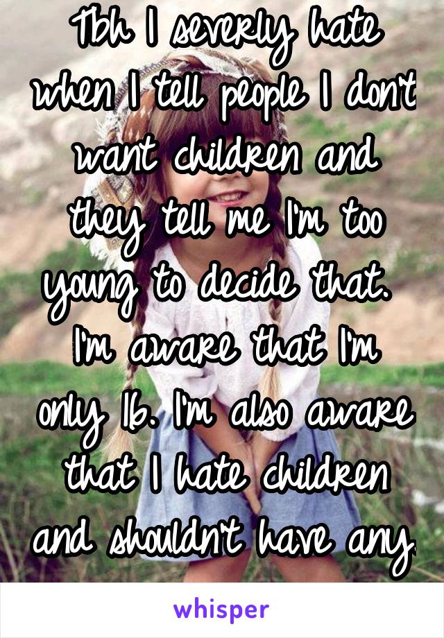 Tbh I severly hate when I tell people I don't want children and they tell me I'm too young to decide that.  I'm aware that I'm only 16. I'm also aware that I hate children and shouldn't have any. 