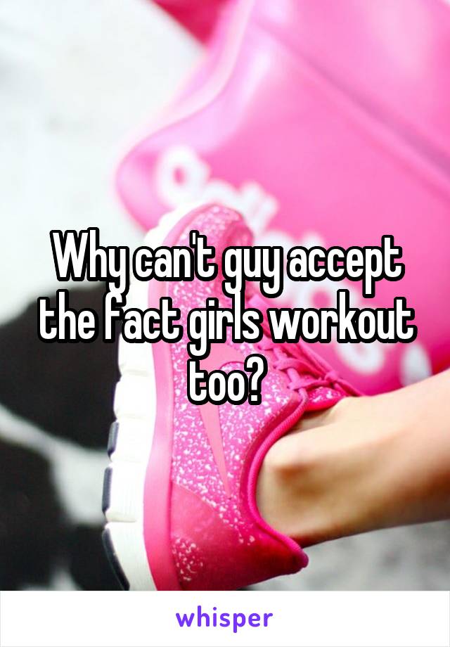 Why can't guy accept the fact girls workout too?