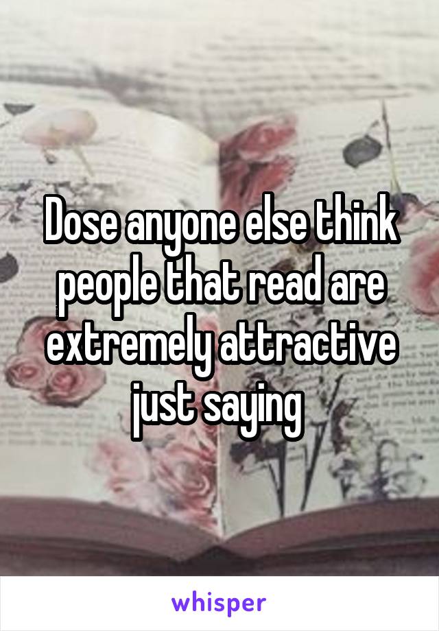 Dose anyone else think people that read are extremely attractive just saying 