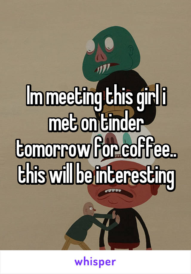 Im meeting this girl i met on tinder tomorrow for coffee.. this will be interesting