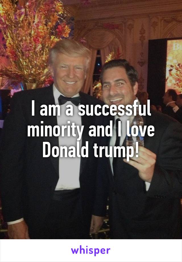 I am a successful minority and I love Donald trump!