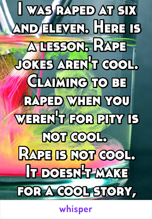 I was raped at six and eleven. Here is a lesson. Rape jokes aren't cool.
Claiming to be raped when you weren't for pity is not cool. 
Rape is not cool.
It doesn't make for a cool story, bruh. 