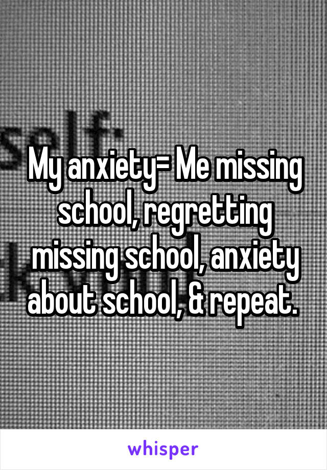 My anxiety= Me missing school, regretting missing school, anxiety about school, & repeat. 