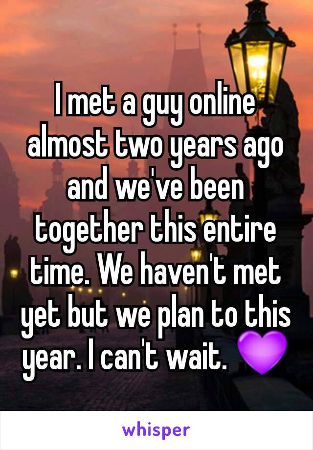 I met a guy online almost two years ago and we've been together this entire time. We haven't met yet but we plan to this year. I can't wait. 💜