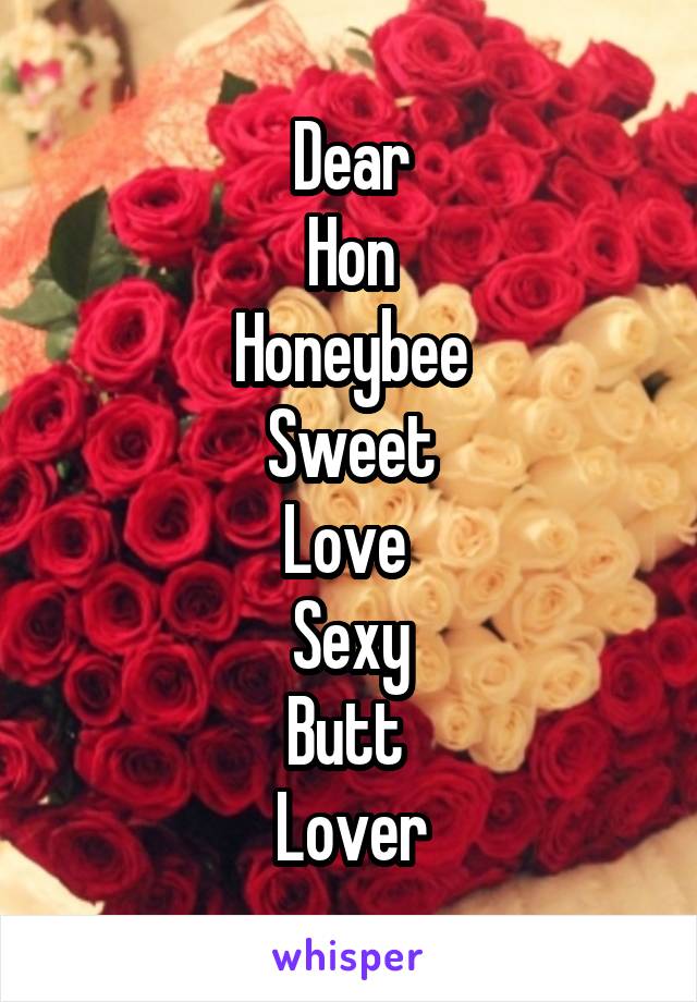 Dear
Hon
Honeybee
Sweet
Love 
Sexy
Butt 
Lover