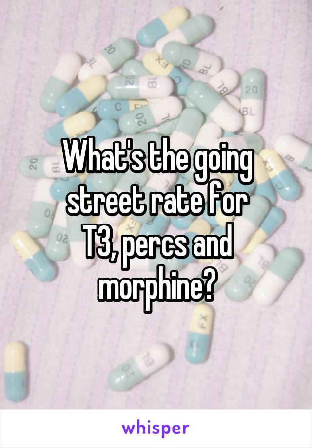 What's the going street rate for
T3, percs and morphine?