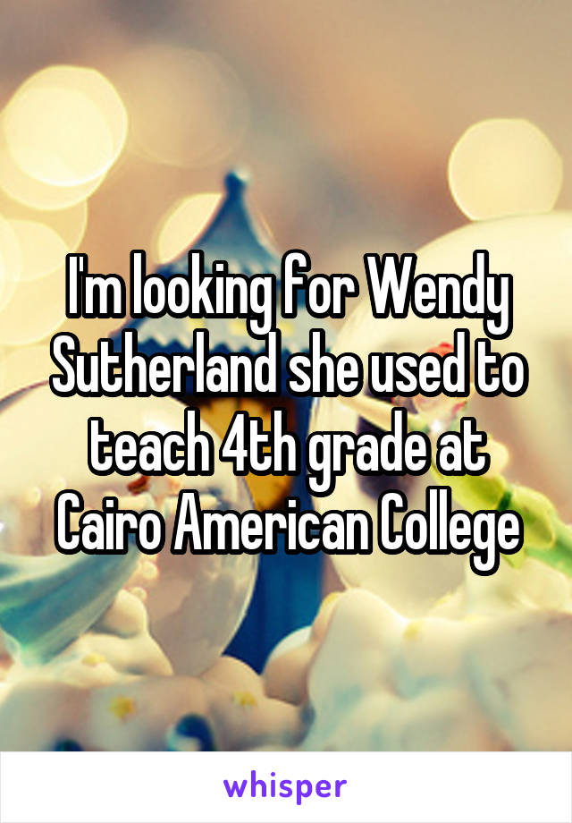 I'm looking for Wendy Sutherland she used to teach 4th grade at Cairo American College