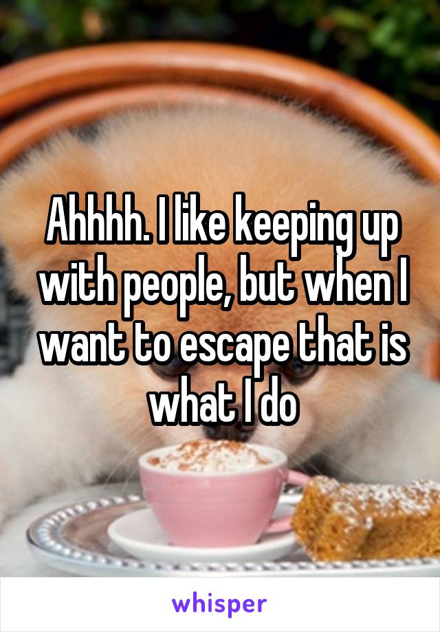 Ahhhh. I like keeping up with people, but when I want to escape that is what I do