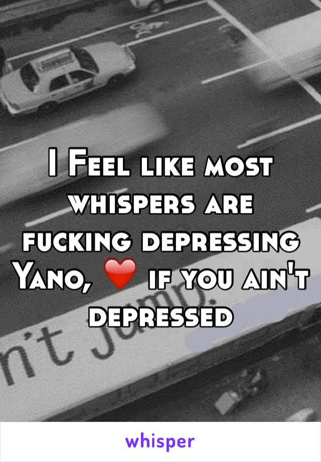 I Feel like most whispers are fucking depressing Yano, ❤️ if you ain't depressed 